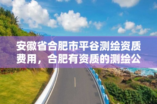 安徽省合肥市平谷測繪資質費用，合肥有資質的測繪公司