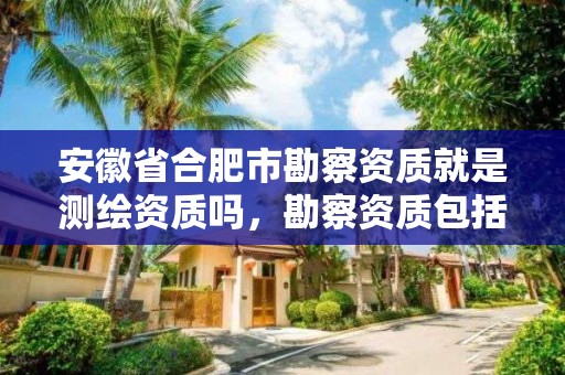 安徽省合肥市勘察資質就是測繪資質嗎，勘察資質包括測繪資質嗎