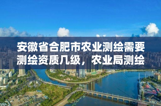 安徽省合肥市農業測繪需要測繪資質幾級，農業局測繪項目