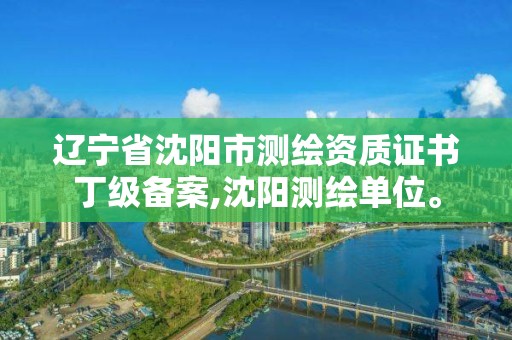 遼寧省沈陽市測繪資質證書丁級備案,沈陽測繪單位。