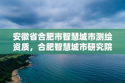 安徽省合肥市智慧城市測繪資質(zhì)，合肥智慧城市研究院