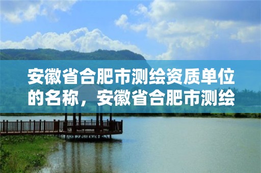 安徽省合肥市測繪資質單位的名稱，安徽省合肥市測繪資質單位的名稱是什么