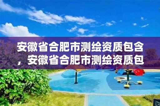 安徽省合肥市測繪資質包含，安徽省合肥市測繪資質包含哪些企業