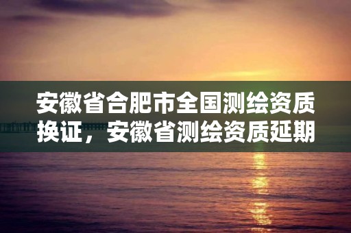 安徽省合肥市全國(guó)測(cè)繪資質(zhì)換證，安徽省測(cè)繪資質(zhì)延期公告