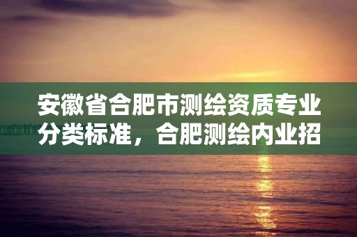 安徽省合肥市測繪資質(zhì)專業(yè)分類標準，合肥測繪內(nèi)業(yè)招聘