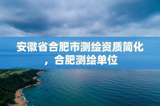 安徽省合肥市測繪資質(zhì)簡化，合肥測繪單位