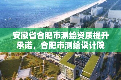 安徽省合肥市測繪資質提升承諾，合肥市測繪設計院