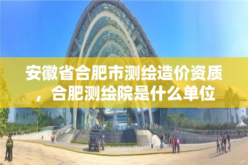 安徽省合肥市測繪造價資質，合肥測繪院是什么單位