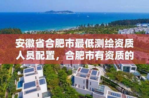 安徽省合肥市最低測繪資質人員配置，合肥市有資質的測繪公司