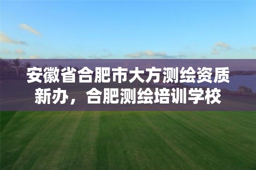 安徽省合肥市大方測繪資質新辦，合肥測繪培訓學校