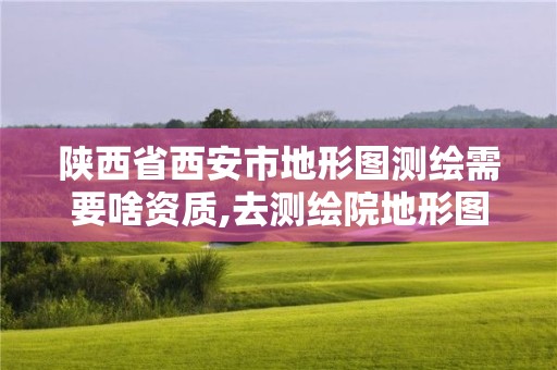 陜西省西安市地形圖測繪需要啥資質,去測繪院地形圖需要什么資料。