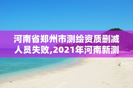 河南省鄭州市測繪資質刪減人員失敗,2021年河南新測繪資質辦理。