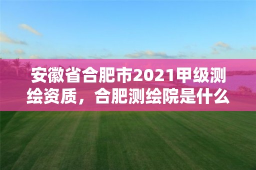 安徽省合肥市2021甲級測繪資質，合肥測繪院是什么單位