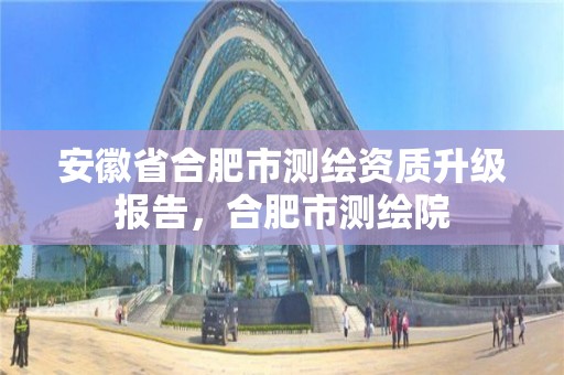 安徽省合肥市測繪資質升級報告，合肥市測繪院