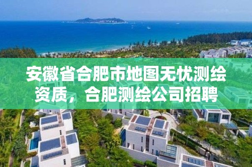 安徽省合肥市地圖無憂測繪資質(zhì)，合肥測繪公司招聘