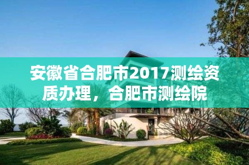 安徽省合肥市2017測繪資質辦理，合肥市測繪院