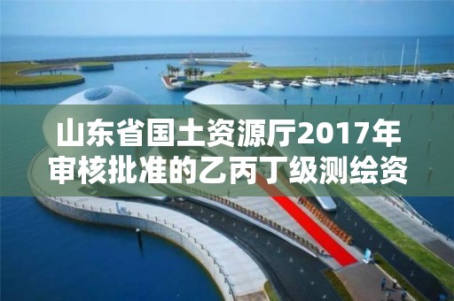 山東省國土資源廳2017年審核批準的乙丙丁級測繪資質單位公告