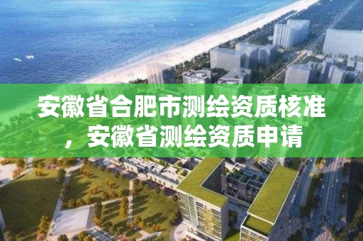 安徽省合肥市測繪資質核準，安徽省測繪資質申請