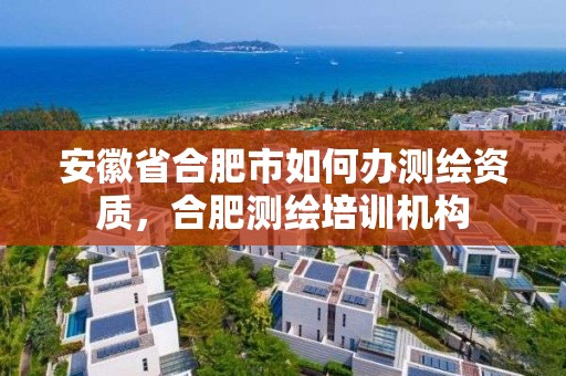 安徽省合肥市如何辦測繪資質，合肥測繪培訓機構