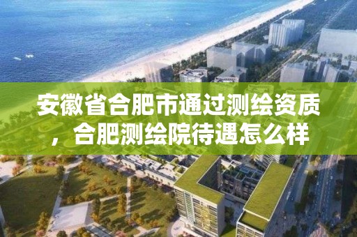 安徽省合肥市通過測繪資質，合肥測繪院待遇怎么樣