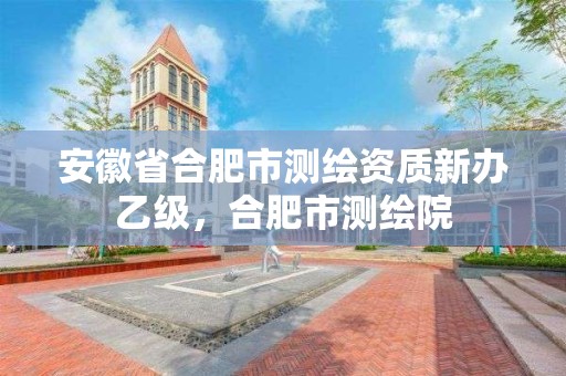 安徽省合肥市測繪資質新辦乙級，合肥市測繪院