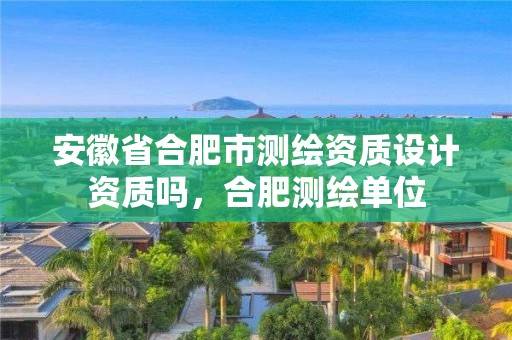 安徽省合肥市測繪資質(zhì)設(shè)計資質(zhì)嗎，合肥測繪單位