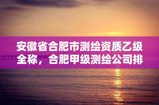 安徽省合肥市測繪資質乙級全稱，合肥甲級測繪公司排行