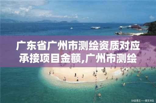 廣東省廣州市測繪資質對應承接項目金額,廣州市測繪管理辦法。