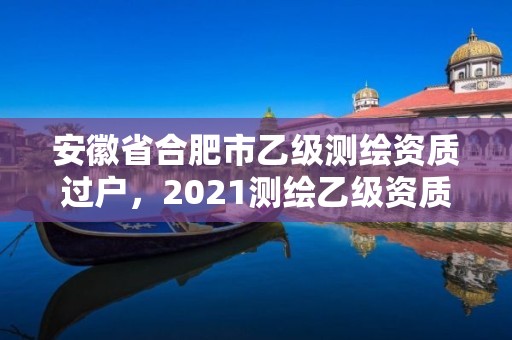 安徽省合肥市乙級(jí)測(cè)繪資質(zhì)過戶，2021測(cè)繪乙級(jí)資質(zhì)要求