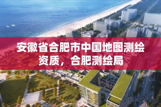 安徽省合肥市中國地圖測繪資質，合肥測繪局