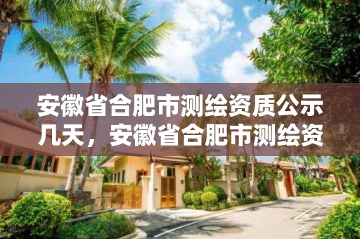 安徽省合肥市測繪資質公示幾天，安徽省合肥市測繪資質公示幾天出來