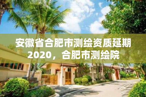 安徽省合肥市測繪資質延期2020，合肥市測繪院