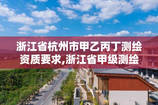 浙江省杭州市甲乙丙丁測繪資質要求,浙江省甲級測繪資質單位。