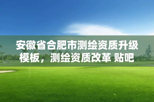 安徽省合肥市測繪資質升級模板，測繪資質改革 貼吧