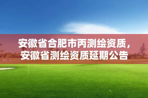 安徽省合肥市丙測繪資質(zhì)，安徽省測繪資質(zhì)延期公告