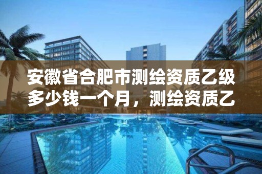 安徽省合肥市測繪資質乙級多少錢一個月，測繪資質乙級申報條件