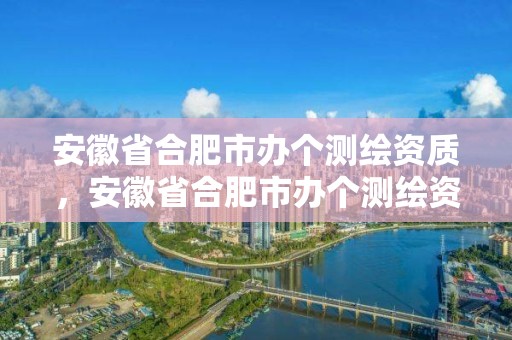 安徽省合肥市辦個測繪資質(zhì)，安徽省合肥市辦個測繪資質(zhì)證多少錢