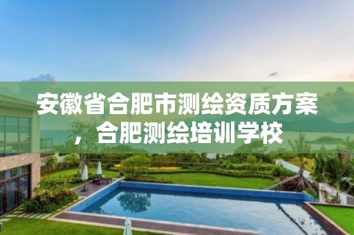 安徽省合肥市測繪資質(zhì)方案，合肥測繪培訓(xùn)學(xué)校