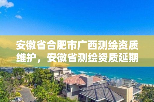 安徽省合肥市廣西測繪資質(zhì)維護(hù)，安徽省測繪資質(zhì)延期公告