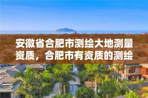 安徽省合肥市測繪大地測量資質(zhì)，合肥市有資質(zhì)的測繪公司