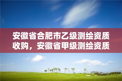 安徽省合肥市乙級測繪資質收購，安徽省甲級測繪資質單位