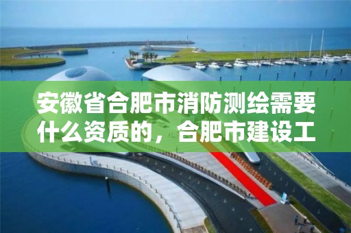 安徽省合肥市消防測繪需要什么資質的，合肥市建設工程消防設計審查驗收工作實施細則