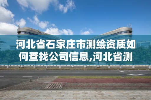 河北省石家莊市測繪資質(zhì)如何查找公司信息,河北省測繪資質(zhì)查詢。