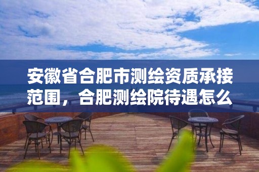 安徽省合肥市測繪資質(zhì)承接范圍，合肥測繪院待遇怎么樣