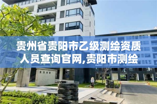 貴州省貴陽市乙級測繪資質人員查詢官網,貴陽市測繪院是什么單位。