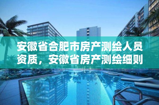 安徽省合肥市房產(chǎn)測繪人員資質(zhì)，安徽省房產(chǎn)測繪細(xì)則