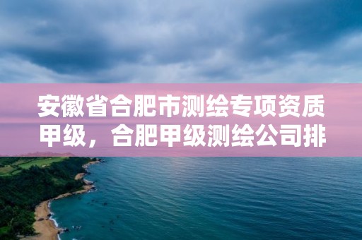 安徽省合肥市測繪專項資質甲級，合肥甲級測繪公司排行