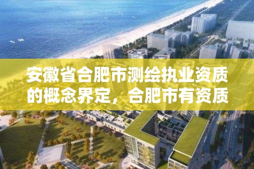 安徽省合肥市測繪執業資質的概念界定，合肥市有資質的測繪公司