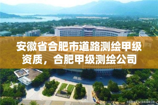 安徽省合肥市道路測繪甲級資質(zhì)，合肥甲級測繪公司