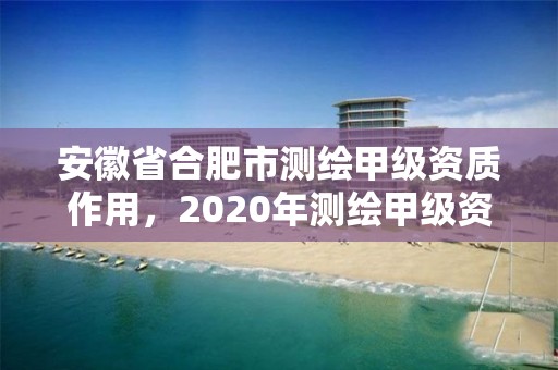 安徽省合肥市測繪甲級資質作用，2020年測繪甲級資質條件